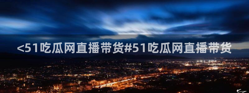 吃瓜吃瓜：<51吃瓜网直播带货#51吃瓜网直播带货