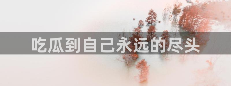 51吃瓜网ccgg：吃瓜到自己永远的尽头