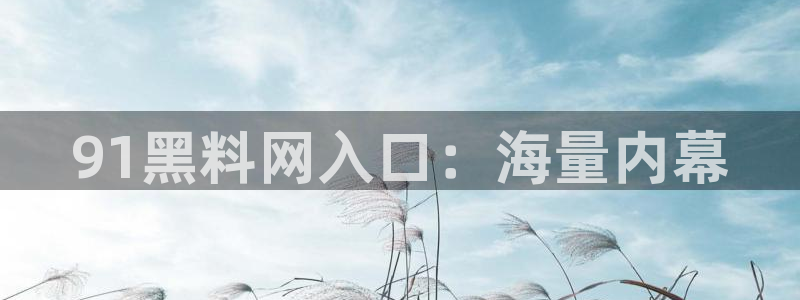 51吃瓜网 张津瑜：91黑料网入口：海量内幕