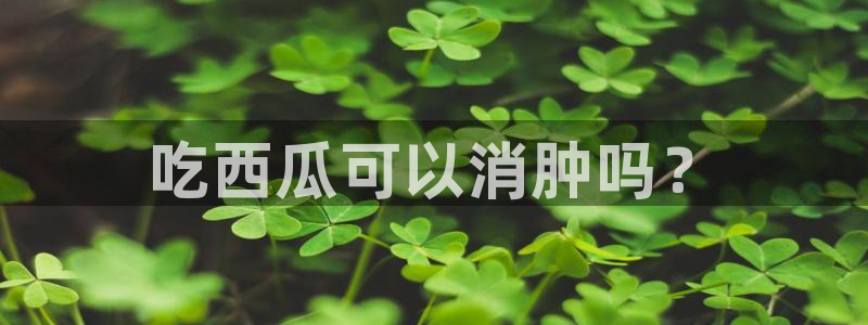 51吃瓜全网最快的吃瓜网站：吃西瓜可以消肿吗？