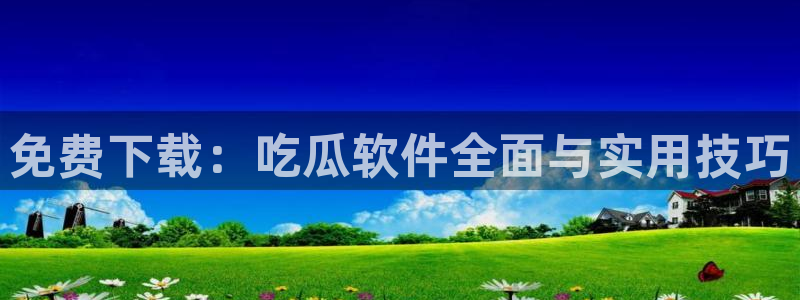 51吃瓜今日大瓜必吃大瓜：免费下载：吃瓜软件全面与实用技巧