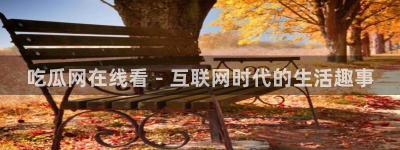 51吃瓜安卓下载：吃瓜网在线看 - 互联网时代的生活趣事