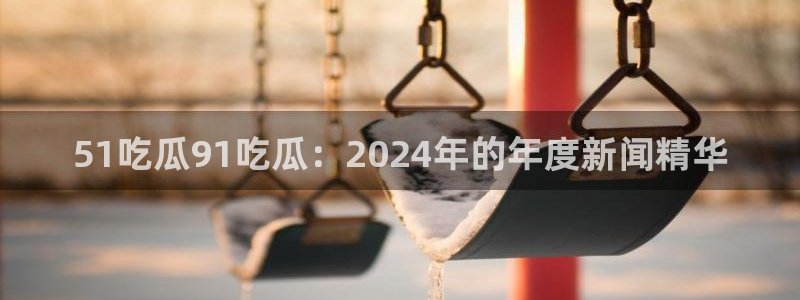 吃瓜的意思：51吃瓜91吃瓜：2024年的年度新闻精华