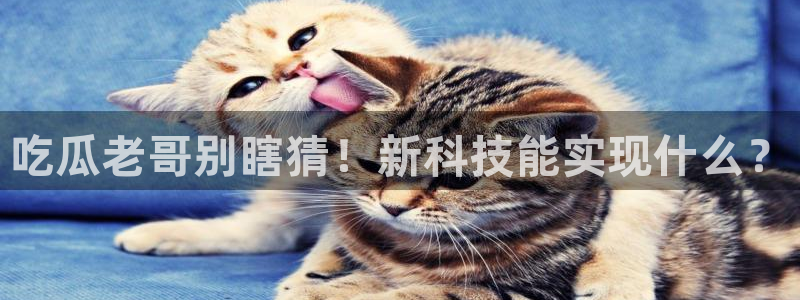 51吃瓜全网更新最快的吃瓜网：吃瓜老哥别瞎猜！新科技能实现什么？