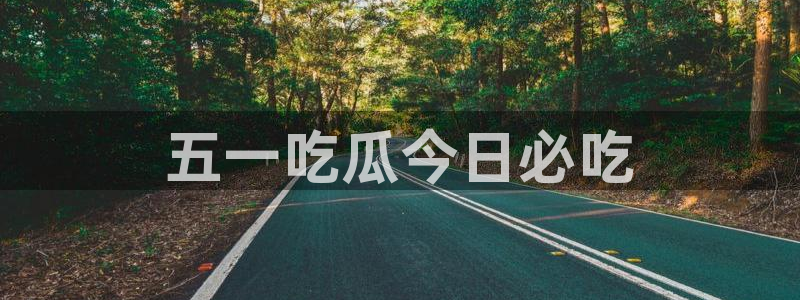 吃瓜爆料网不打烊回家：五一吃瓜今日必吃
