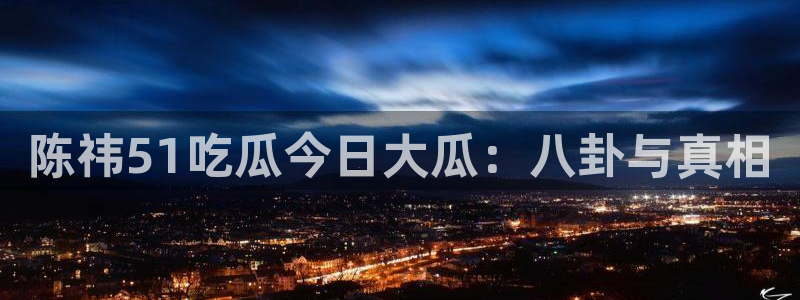 51吃瓜今日热门大瓜：陈祎51吃瓜今日大瓜：八卦与真相