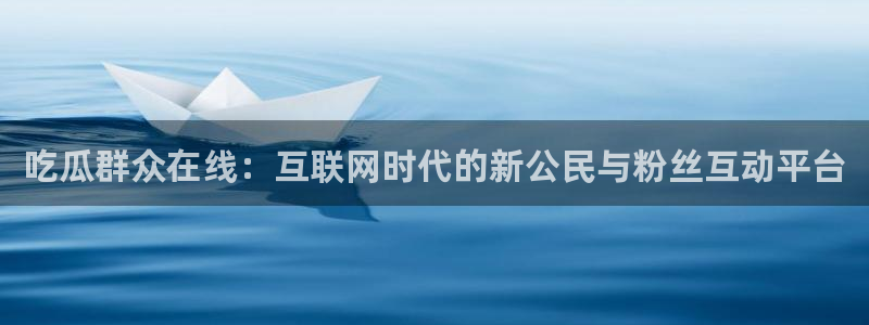 51吃瓜网热门黑料：吃瓜群众在线：互联网时代的新公民与粉丝互动平台