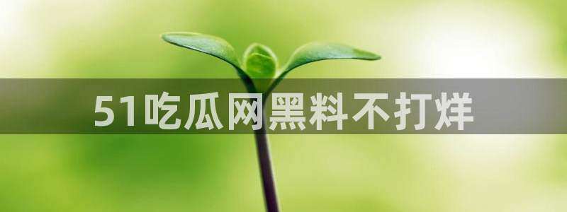 51吃瓜今日大瓜必吃大瓜：51吃瓜网黑料不打烊