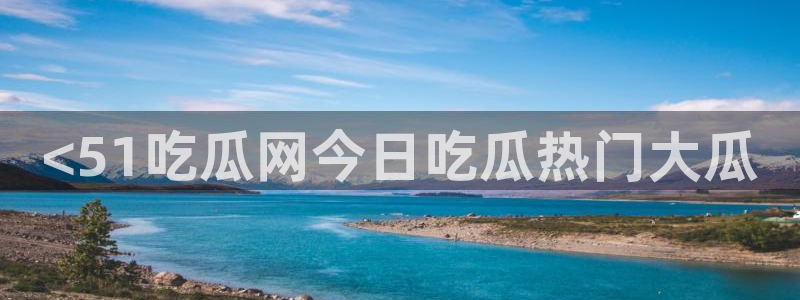 51cg每日吃瓜：<51吃瓜网今日吃瓜热门大瓜