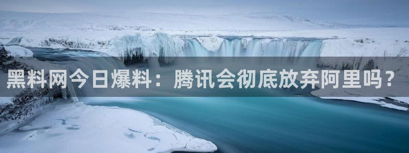 51吃瓜网ccgg：黑料网今日爆料：腾讯会彻底放弃阿里吗？