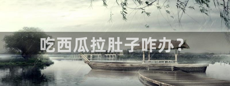 吃瓜网 今日吃瓜 热门大瓜：吃西瓜拉肚子咋办？