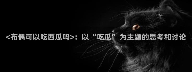 51吃瓜今日吃瓜莫里秀：<布偶可以吃西瓜吗>：以“吃瓜”为主题的思考和讨论