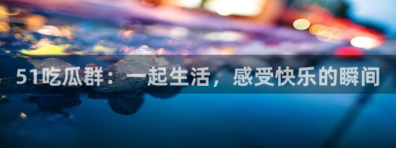 51吃瓜 张津瑜：51吃瓜群：一起生活，感受快乐的瞬间