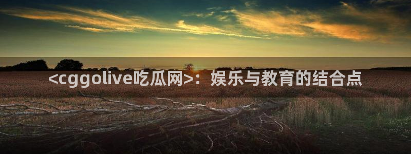 黑料专区：<cggolive吃瓜网>：娱乐与教育的结合点