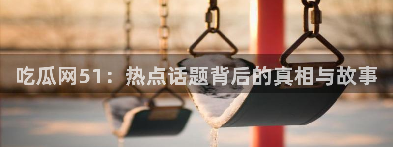 nanataipei吃瓜：吃瓜网51：热点话题背后的真相与故事
