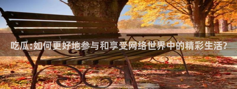吃瓜网今日吃瓜 热门大瓜：吃瓜:如何更好地参与和享受网络世界中的精彩生活?