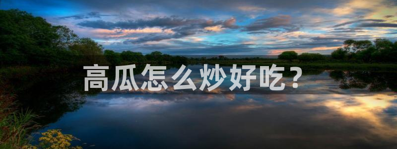 51吃瓜网热门大瓜：高瓜怎么炒好吃？
