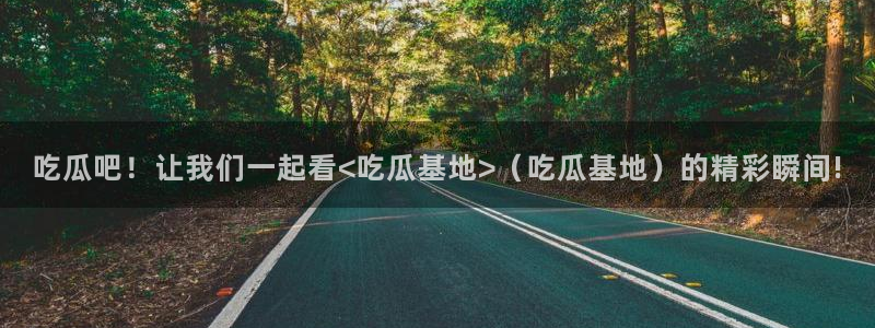 黑料爆料：吃瓜吧！让我们一起看<吃瓜基地>（吃瓜基地）的精彩瞬间!