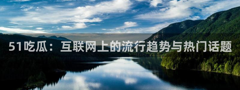 五一吃瓜今日必吃：51吃瓜：互联网上的流行趋势与热门话题